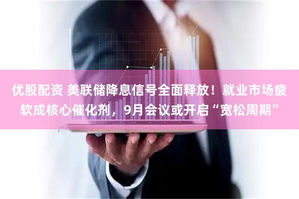 优股配资 美联储降息信号全面释放！就业市场疲软成核心催化剂，9月会议或开启“宽松周期”