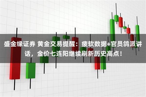盛金缘证券 黄金交易提醒：疲软数据+官员鸽派讲话，金价七连阳继续刷新历史高点！