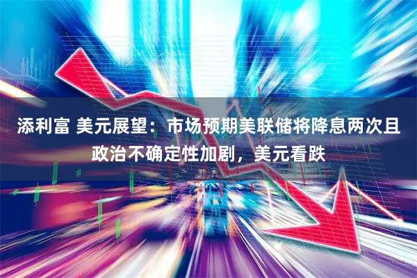 添利富 美元展望：市场预期美联储将降息两次且政治不确定性加剧，美元看跌
