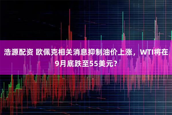 浩源配资 欧佩克相关消息抑制油价上涨，WTI将在9月底跌至55美元？