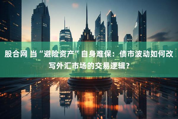 股合网 当“避险资产”自身难保：债市波动如何改写外汇市场的交易逻辑？