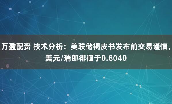 万盈配资 技术分析：美联储褐皮书发布前交易谨慎，美元/瑞郎徘徊于0.8040