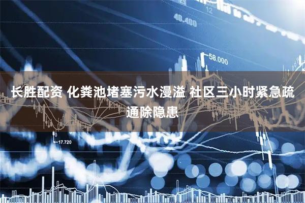 长胜配资 化粪池堵塞污水漫溢 社区三小时紧急疏通除隐患
