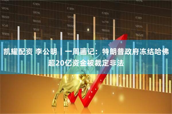 凯耀配资 李公明︱一周画记：特朗普政府冻结哈佛超20亿资金被裁定非法