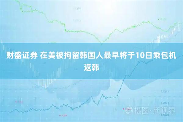 财盛证券 在美被拘留韩国人最早将于10日乘包机返韩