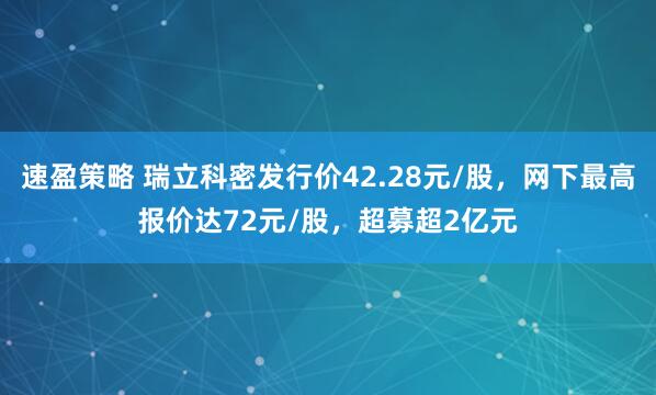 速盈策略 瑞立科密发行价42.28元/股，网下最高报价达72元/股，超募超2亿元