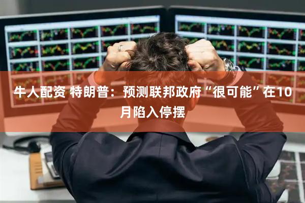 牛人配资 特朗普：预测联邦政府“很可能”在10月陷入停摆