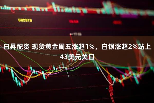 日昇配资 现货黄金周五涨超1%，白银涨超2%站上43美元关口
