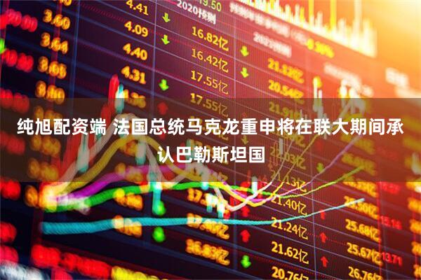 纯旭配资端 法国总统马克龙重申将在联大期间承认巴勒斯坦国