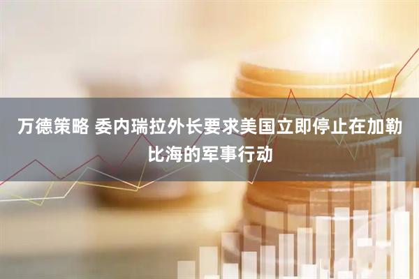 万德策略 委内瑞拉外长要求美国立即停止在加勒比海的军事行动