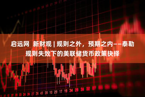 启远网  新财观 | 规则之外，预期之内——泰勒规则失效下的美联储货币政策抉择