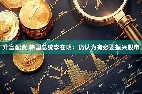 升富配资 韩国总统李在明：仍认为有必要振兴股市