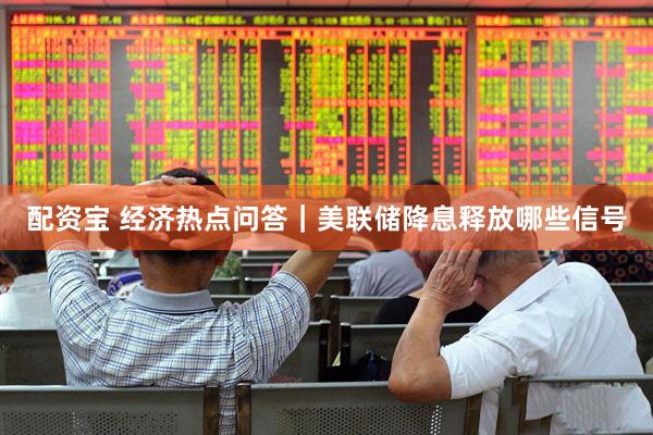 配资宝 经济热点问答｜美联储降息释放哪些信号