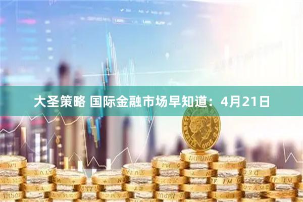 大圣策略 国际金融市场早知道：4月21日