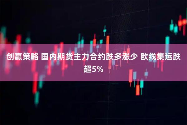 创赢策略 国内期货主力合约跌多涨少 欧线集运跌超5%