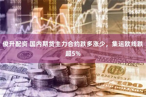 俊升配资 国内期货主力合约跌多涨少，集运欧线跌超5%