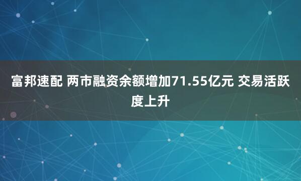 富邦速配 两市融资余额增加71.55亿元 交易活跃度上升
