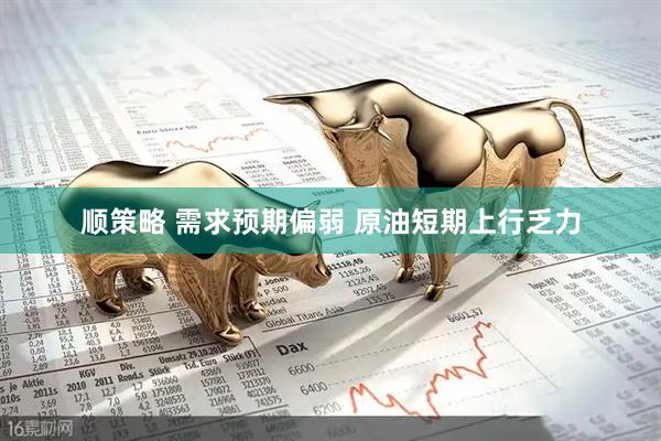 顺策略 需求预期偏弱 原油短期上行乏力