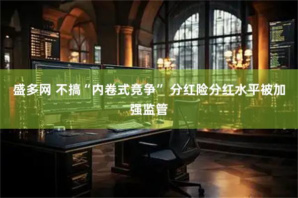 盛多网 不搞“内卷式竞争” 分红险分红水平被加强监管