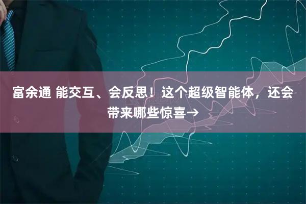 富余通 能交互、会反思！这个超级智能体，还会带来哪些惊喜→