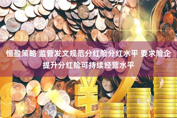 恒盈策略 监管发文规范分红险分红水平 要求险企提升分红险可持续经营水平