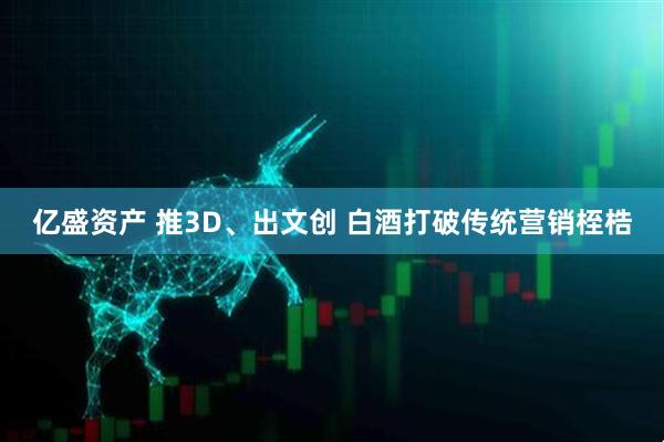 亿盛资产 推3D、出文创 白酒打破传统营销桎梏