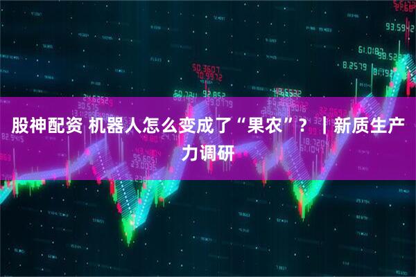 股神配资 机器人怎么变成了“果农”？｜新质生产力调研