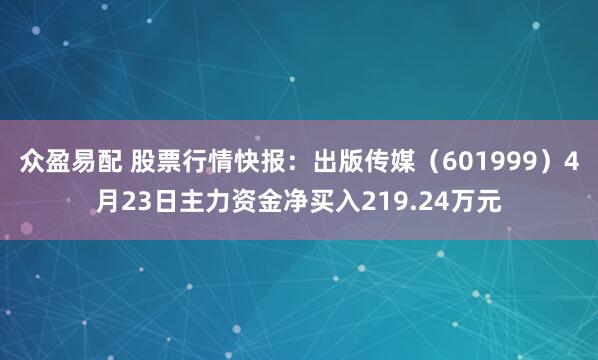 众盈易配 股票行情快报：出版传媒（601999）4月23日主力资金净买入219.24万元