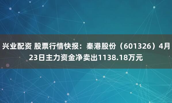 兴业配资 股票行情快报：秦港股份（601326）4月23日主力资金净卖出1138.18万元
