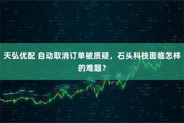 天弘优配 自动取消订单被质疑，石头科技面临怎样的难题？