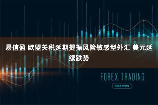 易信盈 欧盟关税延期提振风险敏感型外汇 美元延续跌势