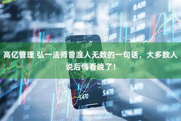 高亿管理 弘一法师曾渡人无数的一句话，大多数人说后悔看晚了！