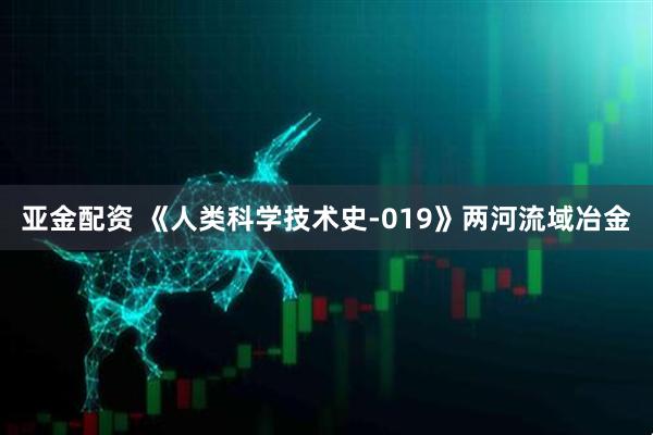 亚金配资 《人类科学技术史-019》两河流域冶金
