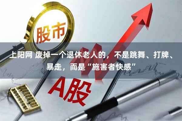 上阳网 废掉一个退休老人的，不是跳舞、打牌、暴走，而是“施害者快感”