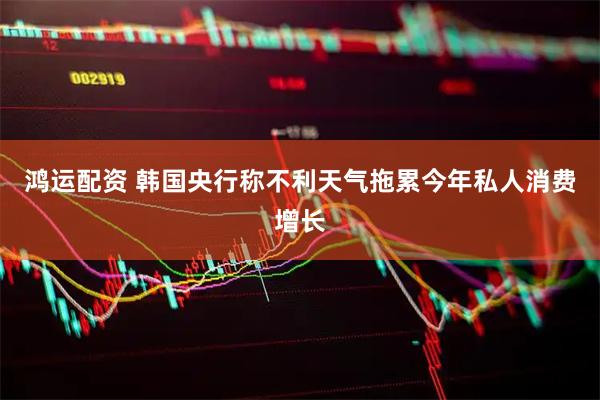 鸿运配资 韩国央行称不利天气拖累今年私人消费增长