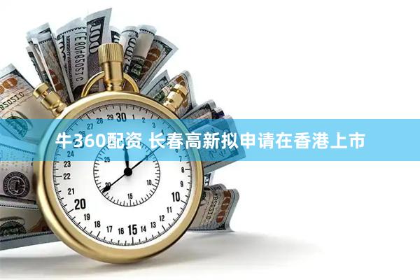 牛360配资 长春高新拟申请在香港上市
