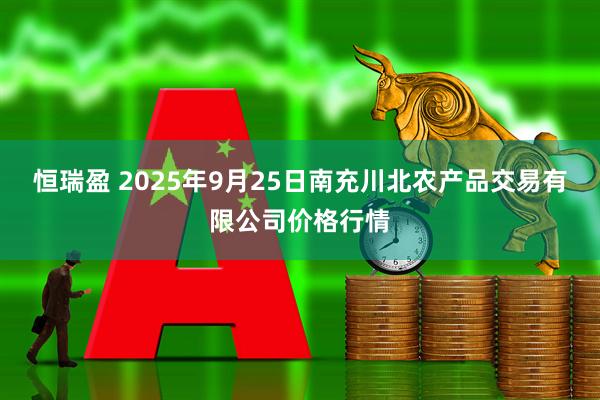恒瑞盈 2025年9月25日南充川北农产品交易有限公司价格行情