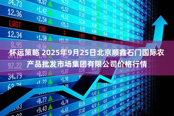 怀远策略 2025年9月25日北京顺鑫石门国际农产品批发市场集团有限公司价格行情