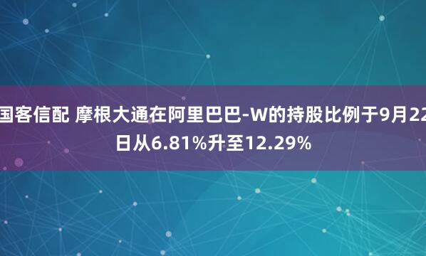 国客信配 摩根大通在阿里巴巴-W的持股比例于9月22日从6.81%升至12.29%