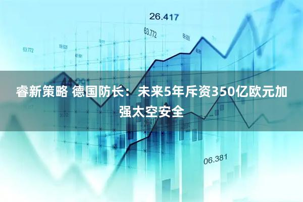 睿新策略 德国防长：未来5年斥资350亿欧元加强太空安全