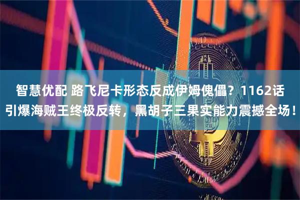 智慧优配 路飞尼卡形态反成伊姆傀儡？1162话引爆海贼王终极反转，黑胡子三果实能力震撼全场！
