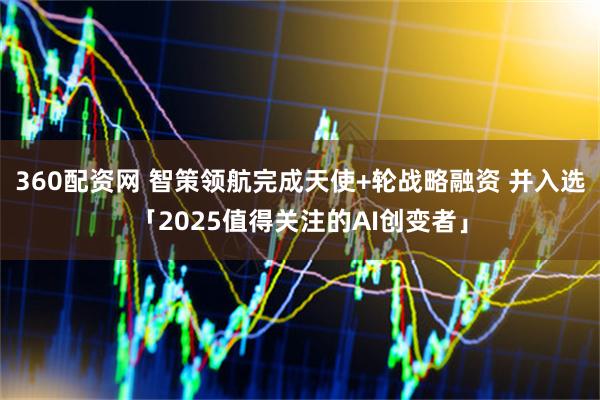 360配资网 智策领航完成天使+轮战略融资 并入选「2025值得关注的AI创变者」