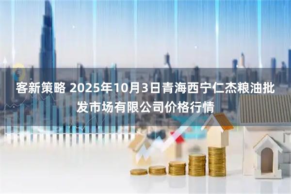 客新策略 2025年10月3日青海西宁仁杰粮油批发市场有限公司价格行情