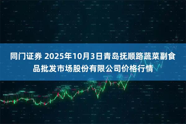 同门证券 2025年10月3日青岛抚顺路蔬菜副食品批发市场股份有限公司价格行情