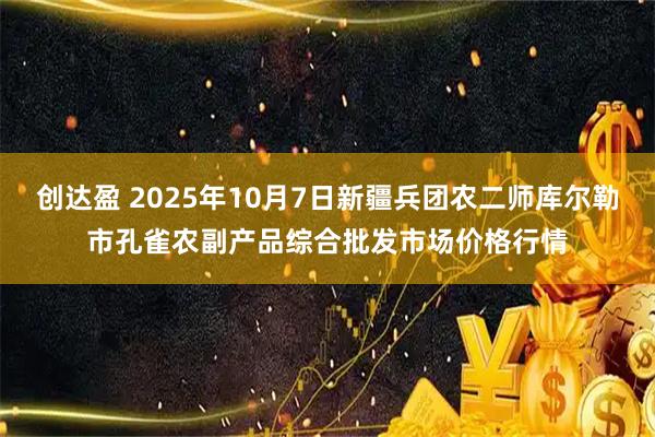 创达盈 2025年10月7日新疆兵团农二师库尔勒市孔雀农副产品综合批发市场价格行情