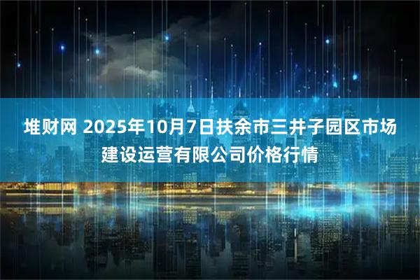 堆财网 2025年10月7日扶余市三井子园区市场建设运营有限公司价格行情