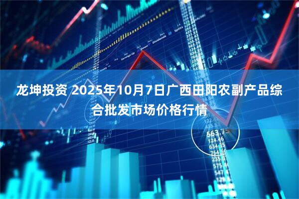 龙坤投资 2025年10月7日广西田阳农副产品综合批发市场价格行情