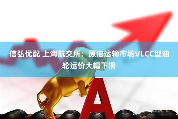 信弘优配 上海航交所：原油运输市场VLCC型油轮运价大幅下滑