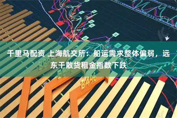 千里马配资 上海航交所：船运需求整体偏弱，远东干散货租金指数下跌