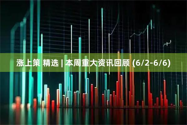 涨上策 精选 | 本周重大资讯回顾 (6/2-6/6)